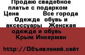 Продаю свадебное платье с подарком! › Цена ­ 7 000 - Все города Одежда, обувь и аксессуары » Женская одежда и обувь   . Крым,Инкерман